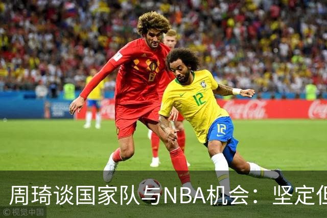 周琦谈国家队与NBA机会：坚定但心怀遗憾