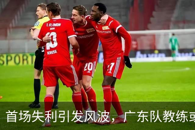 首场失利引发风波，广东队教练或面临下课危机